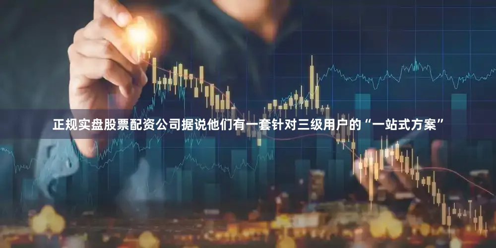 正规实盘股票配资公司据说他们有一套针对三级用户的“一站式方案”