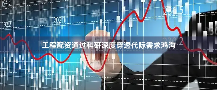 工程配资通过科研深度穿透代际需求鸿沟