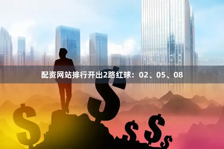配资网站排行开出2路红球：02、05、08