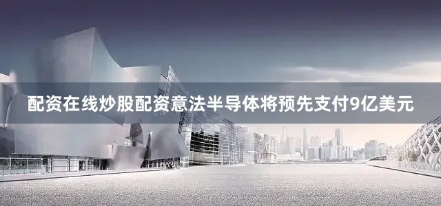 配资在线炒股配资意法半导体将预先支付9亿美元
