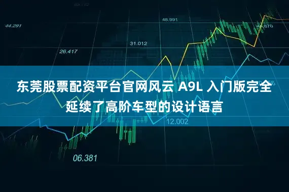 东莞股票配资平台官网风云 A9L 入门版完全延续了高阶车型的设计语言