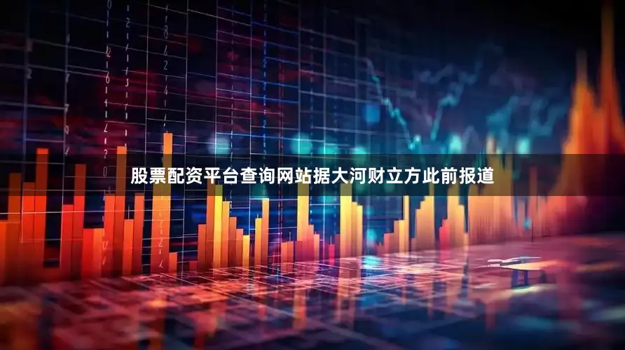 股票配资平台查询网站据大河财立方此前报道