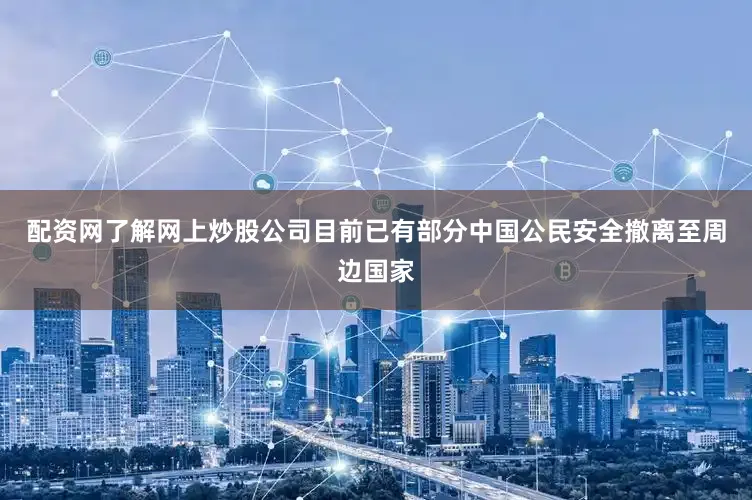 配资网了解网上炒股公司目前已有部分中国公民安全撤离至周边国家