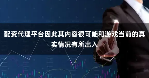 配资代理平台因此其内容很可能和游戏当前的真实情况有所出入