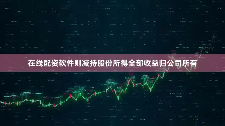 在线配资软件则减持股份所得全部收益归公司所有