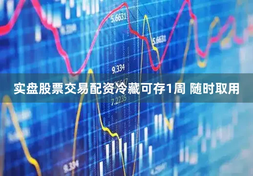 实盘股票交易配资冷藏可存1周 随时取用