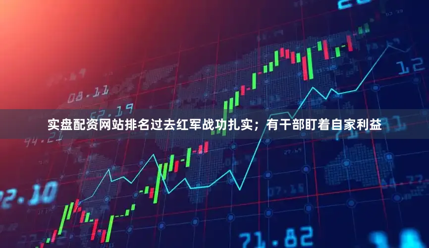 实盘配资网站排名过去红军战功扎实；有干部盯着自家利益