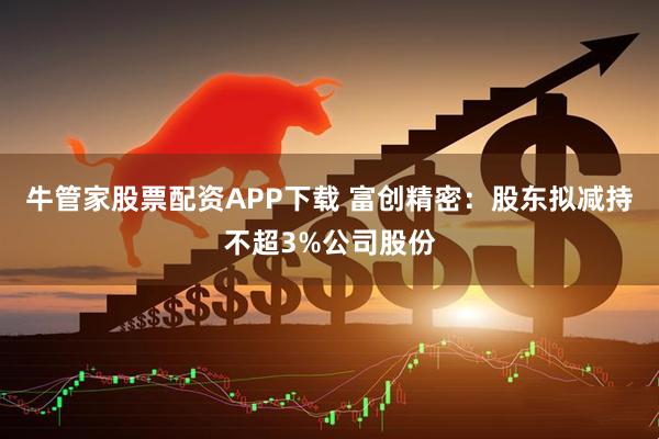 牛管家股票配资APP下载 富创精密：股东拟减持不超3%公司股份