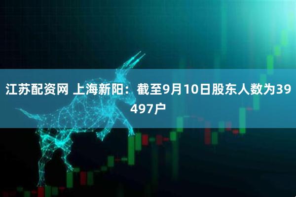 江苏配资网 上海新阳：截至9月10日股东人数为39497户