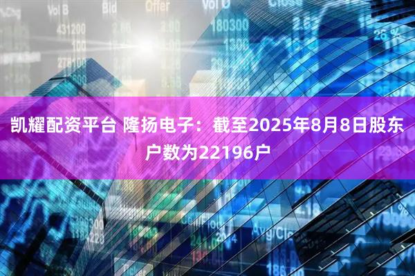凯耀配资平台 隆扬电子：截至2025年8月8日股东户数为22196户
