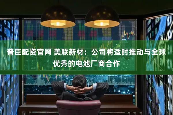 普臣配资官网 美联新材：公司将适时推动与全球优秀的电池厂商合作