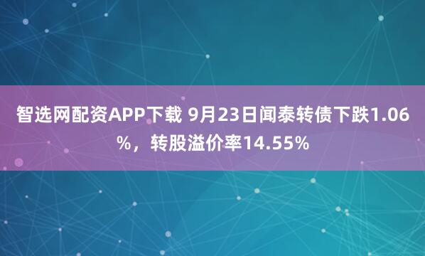 智选网配资APP下载 9月23日闻泰转债下跌1.06%，转股溢价率14.55%