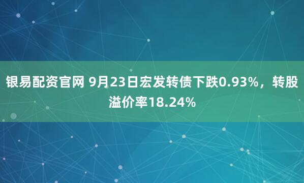 银易配资官网 9月23日宏发转债下跌0.93%，转股溢价率18.24%