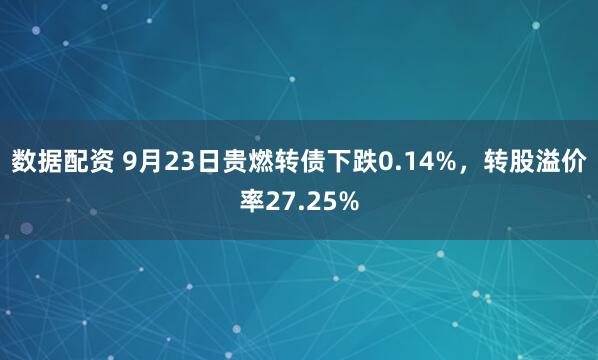 数据配资 9月23日贵燃转债下跌0.14%，转股溢价率27.25%