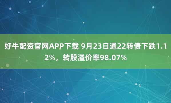 好牛配资官网APP下载 9月23日通22转债下跌1.12%，转股溢价率98.07%