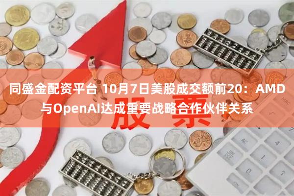 同盛金配资平台 10月7日美股成交额前20：AMD与OpenAI达成重要战略合作伙伴关系