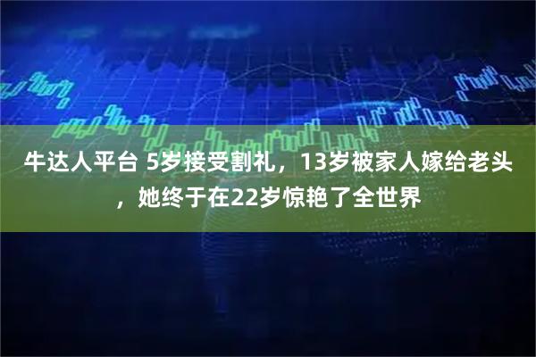牛达人平台 5岁接受割礼，13岁被家人嫁给老头，她终于在22岁惊艳了全世界
