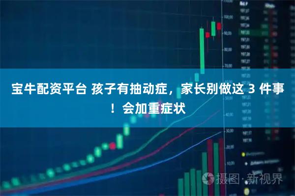 宝牛配资平台 孩子有抽动症，家长别做这 3 件事！会加重症状