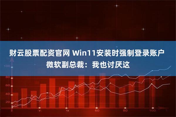 财云股票配资官网 Win11安装时强制登录账户 微软副总裁：我也讨厌这