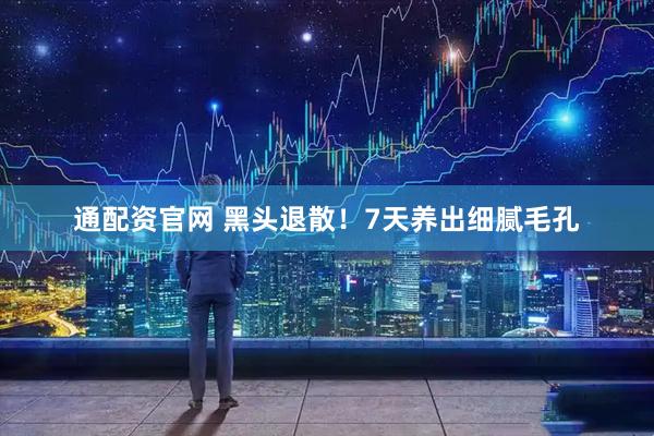 通配资官网 黑头退散！7天养出细腻毛孔
