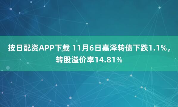 按日配资APP下载 11月6日嘉泽转债下跌1.1%，转股溢价率14.81%