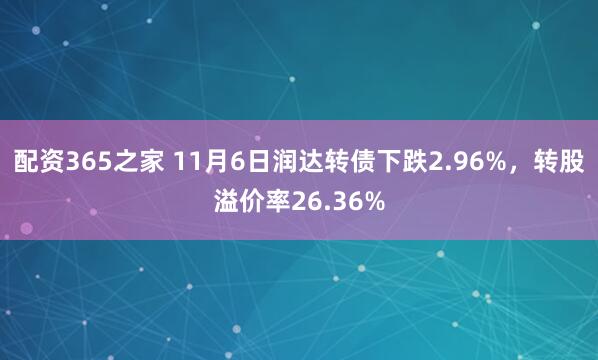 配资365之家 11月6日润达转债下跌2.96%，转股溢价率26.36%