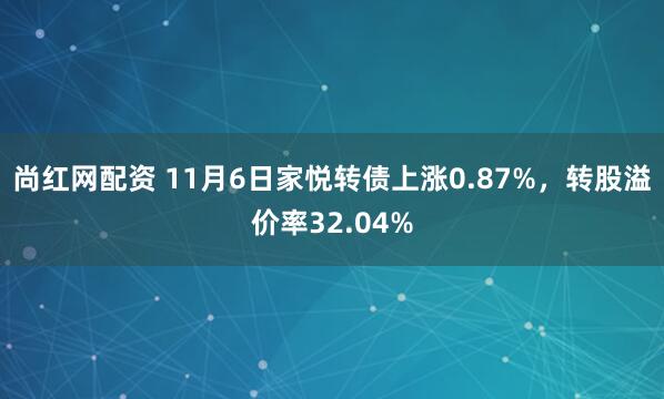 尚红网配资 11月6日家悦转债上涨0.87%，转股溢价率32.04%