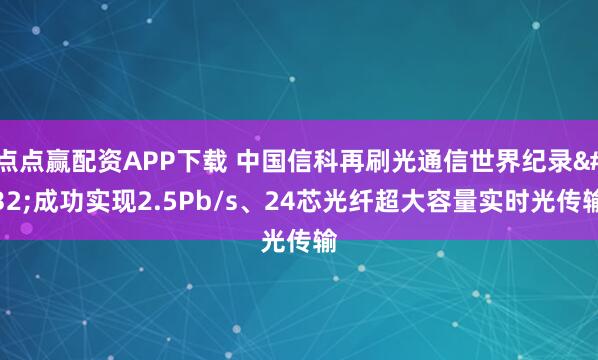 点点赢配资APP下载 中国信科再刷光通信世界纪录 成功实现2.5Pb/s、24芯光纤超大容量实时光传输