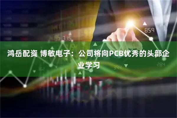鸿岳配资 博敏电子：公司将向PCB优秀的头部企业学习