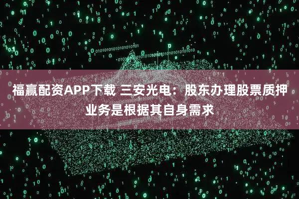 福赢配资APP下载 三安光电：股东办理股票质押业务是根据其自身需求