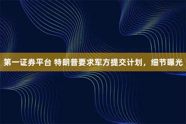 第一证券平台 特朗普要求军方提交计划，细节曝光