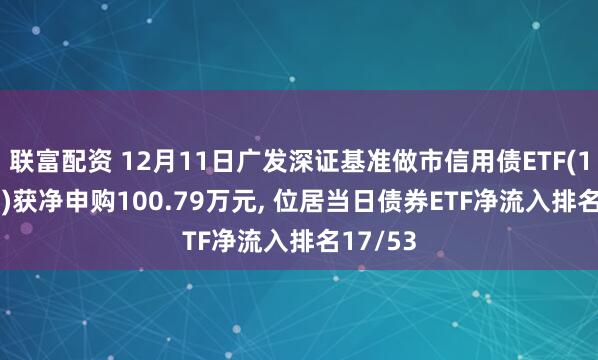 联富配资 12月11日广发深证基准做市信用债ETF(159397)获净申购100.79万元, 位居当日债券ETF净流入排名17/53