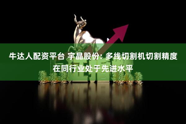 牛达人配资平台 宇晶股份: 多线切割机切割精度在同行业处于先进水平