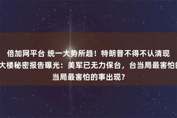 倍加网平台 统一大势所趋!特朗普不得不认清现实,五角大楼秘密报告曝光:美军已无力保台,台当局最害怕的事出现?
