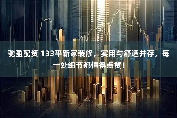 驰盈配资 133平新家装修，实用与舒适并存，每一处细节都值得点赞！