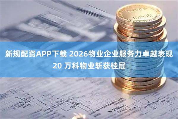 新规配资APP下载 2026物业企业服务力卓越表现20 万科物业斩获桂冠