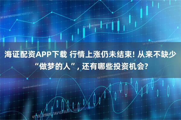 海证配资APP下载 行情上涨仍未结束! 从来不缺少“做梦的人”, 还有哪些投资机会?
