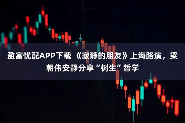 盈富忧配APP下载 《寂静的朋友》上海路演，梁朝伟安静分享“树生”哲学