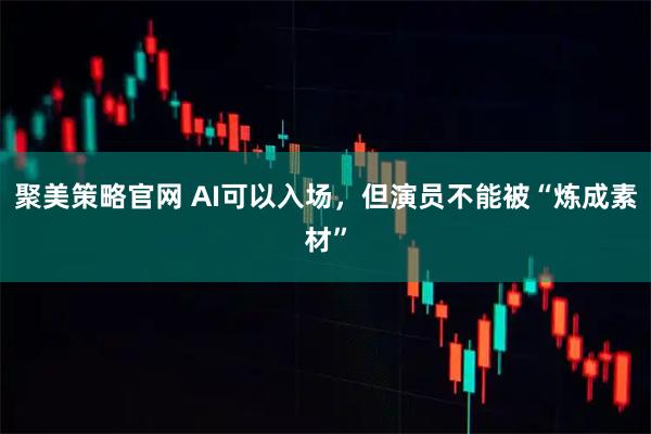 聚美策略官网 AI可以入场，但演员不能被“炼成素材”