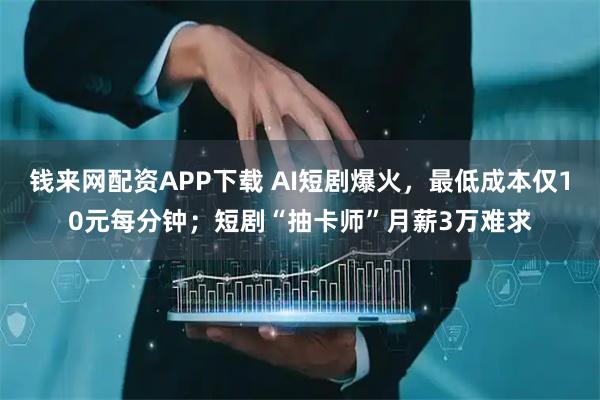 钱来网配资APP下载 AI短剧爆火，最低成本仅10元每分钟；短剧“抽卡师”月薪3万难求