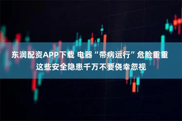 东润配资APP下载 电器“带病运行”危险重重 这些安全隐患千万不要侥幸忽视