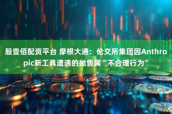 股壹佰配资平台 摩根大通：伦交所集团因Anthropic新工具遭遇的抛售属“不合理行为”