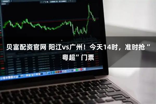 贝富配资官网 阳江vs广州！今天14时，准时抢“粤超”门票