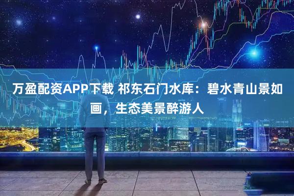 万盈配资APP下载 祁东石门水库：碧水青山景如画，生态美景醉游人