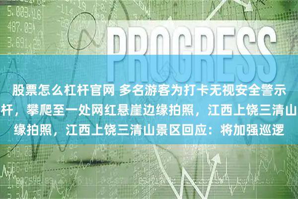 股票怎么杠杆官网 多名游客为打卡无视安全警示，翻越景区安全防护栏杆，攀爬至一处网红悬崖边缘拍照，江西上饶三清山景区回应：将加强巡逻