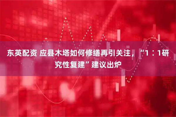 东英配资 应县木塔如何修缮再引关注,“1∶1研究性复建”建议出炉