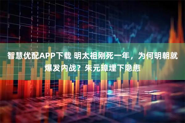智慧优配APP下载 明太祖刚死一年，为何明朝就爆发内战？朱元璋埋下隐患