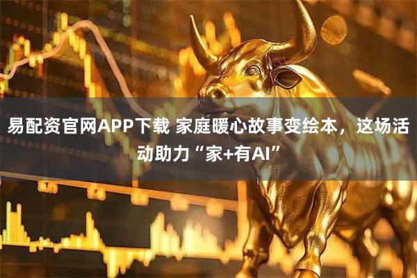 易配资官网APP下载 家庭暖心故事变绘本，这场活动助力“家+有AI”
