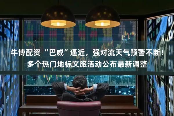 牛博配资 “巴威”逼近,强对流天气预警不断!多个热门地标文旅活动公布最新调整
