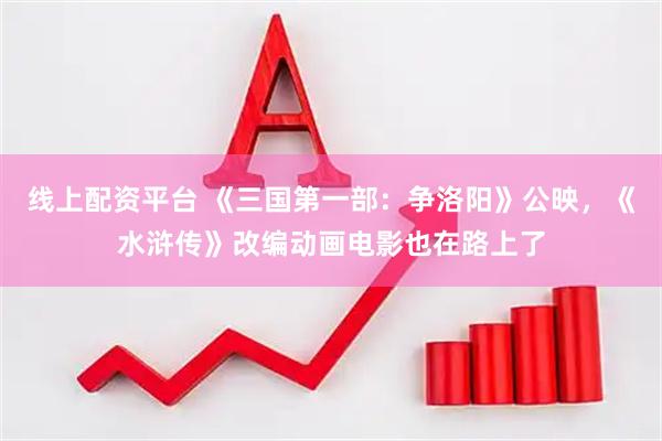 线上配资平台 《三国第一部:争洛阳》公映,《水浒传》改编动画电影也在路上了